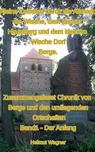 Kleine Zeitreise durch die Altmark, die Wische, dem Bistum Havelberg und dem kleinen Wischedorf Berge: Zusammengefasste Chronik von Berge und den umliegenden Ortschaften, Band 1, Der Anfang