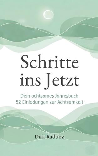 Schritte ins Jetzt: Dein achtsames Jahresbuch - 52 Einladungen zur Achtsamkeit