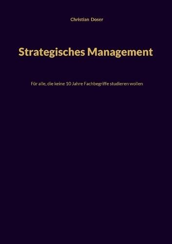 Strategisches Management: Für alle, die keine 10 Jahre Fachbegriffe studieren wollen