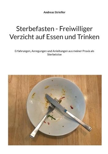 Sterbefasten - Freiwilliger Verzicht auf Essen und Trinken: Erfahrungen, Anregungen und Anleitungen aus meiner Praxis als Sterbelotse