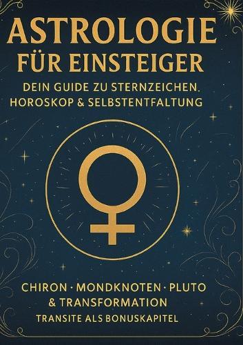 Astrologie für Einsteiger - Dein Guide zu Sternzeichen, Horoskop & Selbstentfaltung: Chiron - Mondknoten - Pluto & Transformation - Transite als Bonuskapitel