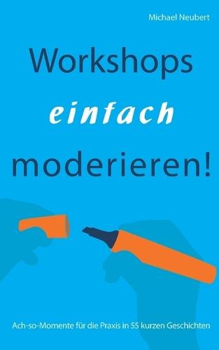 Workshops einfach moderieren!: Ach-so-Momente für die Praxis in 55 kurzen Geschichten