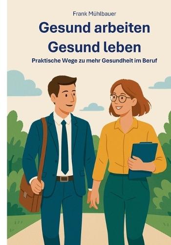 Gesund Arbeiten - Gesund Leben: Praktische Wege zu mehr Gesundheit im Beruf