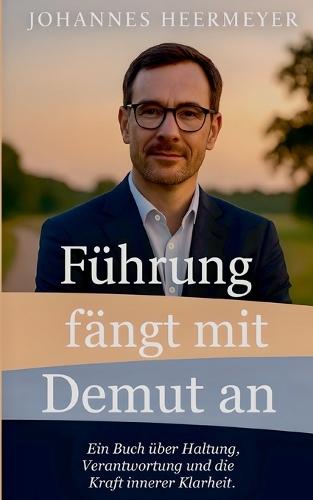 Führung fängt mit Demut an: Ein Buch über Haltung, Verantwortung und die Kraft innerer Klarheit.