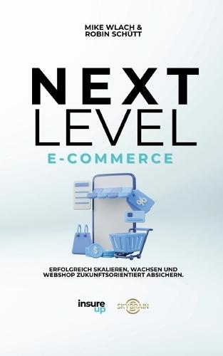 Next Level E-Commerce: Erfolgreich Skalieren, Wachsen und Webshop Zukunftorientiert Absichern