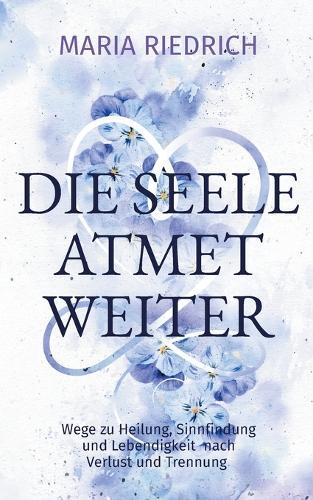 Die Seele atmet weiter: Wege zu Heilung, Sinnfindung und Lebendigkeit nach Verlust und Trennung