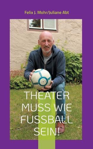 Theater muss wie Fußball sein!: 24 Jahre Theater in Dinkelsbühl unter der Intendanz von Peter Cahn - Ein Rückblick.