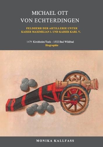 Michael Ott von Echterdingen: Feldherr der Artillerie unter Kaiser Maximilian I. und Kaiser Karl V.