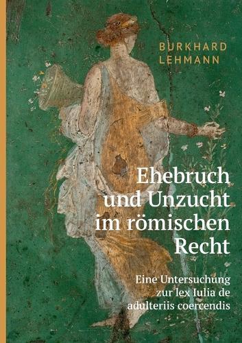 Ehebruch und Unzucht im römischen Recht: Eine Untersuchung zur lex Iulia de adulteriis coercendis