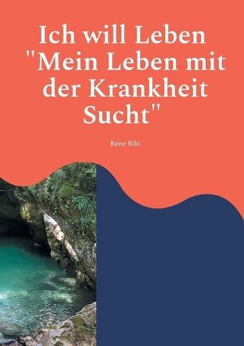 Ich will Leben: Mein Leben mit der Krankheit Sucht