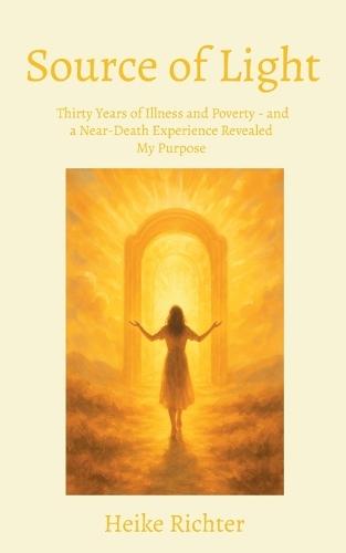 Source of Light: Thirty Years of Illness and Poverty - and a Near-Death Experience Revealed My Purpose