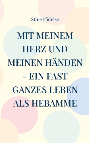 Mit meinem Herz und meinen Händen - ein fast ganzes Leben als Hebamme: Von A wie Anton bis Z wie Zwän