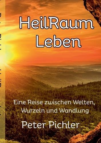 HeilRaum Leben: Eine Reise zwischen Welten, Wurzeln und Wandlung