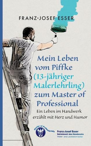 Mein Leben vom Piffke (Malerlehrling) zum Master of Professional: Ein Leben im Handwerk erzählt mit Herz und Humor