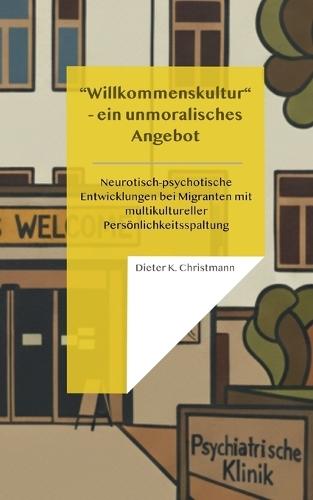 Wilkommenskultur - ein unmoralisches Angebot: Neurotisch-psychotische Entwicklungen bei Migranten mit multikultureller Persönlichkeitsspaltung