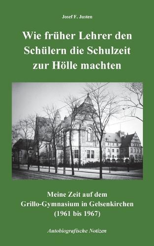 Wie früher Lehrer den Schülern die Schulzeit zur Hölle machten: Meine Zeit auf dem Grillo-Gymnasium in Gelsenkirchen (1961 bis 1967) - Autobiografische Notizen