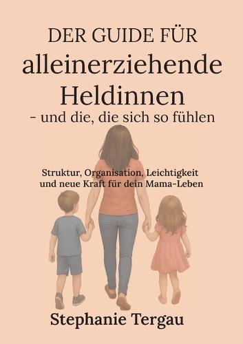 Der Guide für alleinerziehende Heldinnen - und die, die sich so fühlen: Struktur, Organisation, Leichtigkeit und neue Kraft für dein Mama-Leben