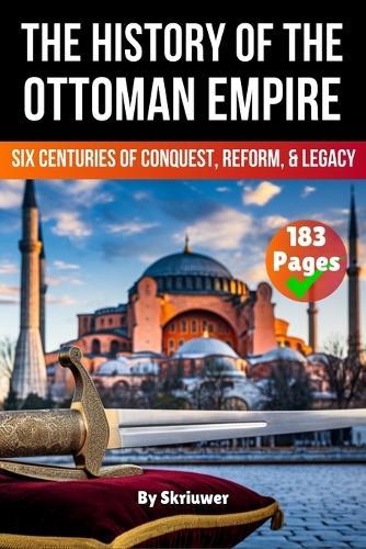 The History of The Ottoman Empire: Six Centuries of Conquest, Reform, and Legacy