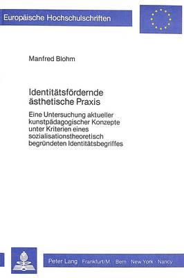 Identitaetsfoerdernde Aesthetische Praxis: Eine Untersuchung Aktueller Kunstpaedagogischer Konzepte Unter Kriterien Eines Sozialisationstheoretisch Begruendeten Identitaets- Begriffes