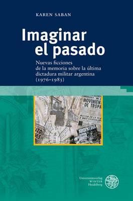 Imaginar El Pasado: Nuevas Ficciones de la Memoria Sobre La Ultima Dictadura Militar Argentina (1976-1983)