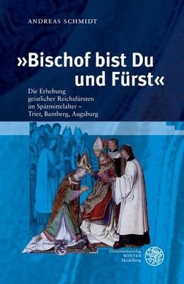 'Bischof Bist Du Und Furst': Die Erhebung Geistlicher Reichsfursten Im Spatmittelalter - Trier, Bamberg, Augsburg