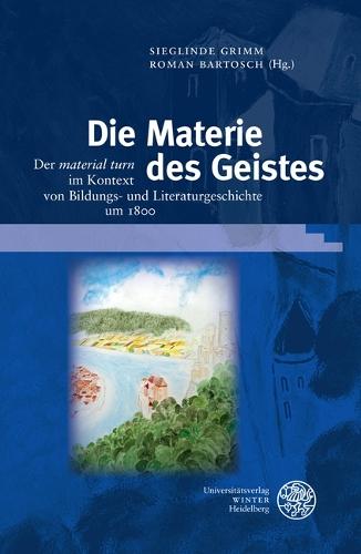 Die Materie Des Geistes: Der 'Material Turn' Im Kontext Von Bildungs- Und Literaturgeschichte Um 1800