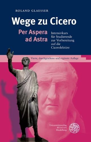 Wege Zu Cicero: Per Aspera AD Astra. Intensivkurs Fur Studierende Zur Vorbereitung Auf Die Cicerolekture