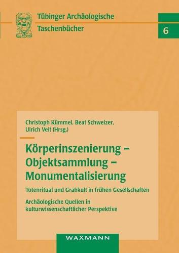 Körperinszenierung - Objektsammlung - Monumentalisierung: Totenritual und Grabkult in frühen Gesellschaften: Archäologische Quellen in kulturwissenschaftlicher Perspektive