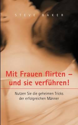Mit Frauen flirten - und sie verführen: Nutzen Sie die geheimen Tricks der erfolgreichen Männer
