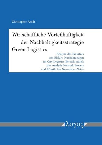 Wirtschaftliche Vorteilhaftigkeit Der Nachhaltigkeitsstrategie Green Logistics: Analyse Des Einsatzes Von Elektro-Nutzfahrzeugen Im City-Logistics-Bereich Mittels Des Analytic Network Process Und Kunstlicher Neuronaler Netze