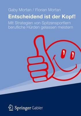 Entscheidend Ist Der Kopf!: Mit Strategien Von Spitzensportlern Berufliche H Rden Gelassen Meistern