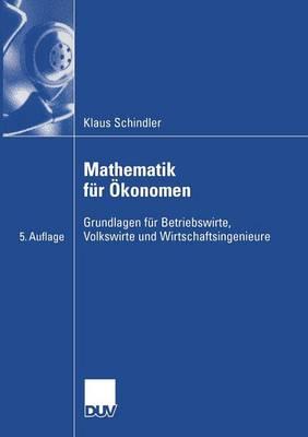 Mathematik für Ökonomen: Grundlagen für Betriebswirte, Volkswirte und Wirtschaftsingenieure