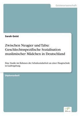 Zwischen Neugier und Tabu: Geschlechtsspezifische Sozialisation muslimischer Mädchen in Deutschland: Eine Studie im Rahmen der Schulsozialarbeit an einer Hauptschule in Ludwigsburg