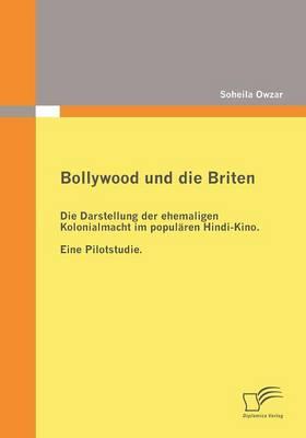 Bollywood und die Briten: Die Darstellung der ehemaligen Kolonialmacht im populären Hindi-Kino. Eine Pilotstudie.