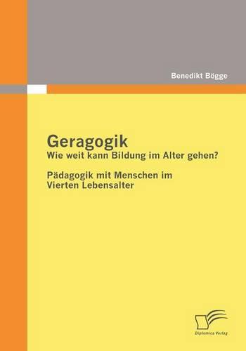 Geragogik: Wie weit kann Bildung im Alter gehen?: Pädagogik mit Menschen im Vierten Lebensalter