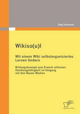 Wikiso(u)l - Mit einem Wiki selbstorganisiertes Lernen fördern: Bildungskonzept zum Erwerb reflexiver Handlungsfähigkeit im Umgang mit den Neuen Medien