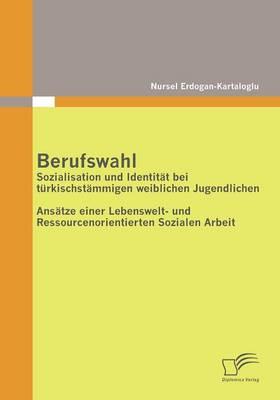 Berufswahl: Sozialisation und Identität bei türkischstämmigen weiblichen Jugendlichen: Ansätze einer Lebenswelt- und Ressourcenorientierten Sozialen Arbeit