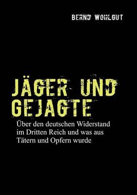 Jäger und Gejagte: Über den deutschen Widerstand im Dritten Reich und was aus Tätern und Opfern in der Bundesrepublik wurde