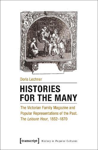 Histories for the Many: The Victorian Family Magazine and Popular Representations of the Past: The ""Leisure Hour,"" 1852-1870
