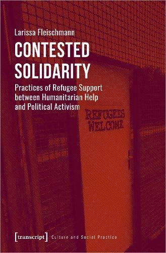 Contested Solidarity – Practices of Refugee Support between Humanitarian Help and Political Activism