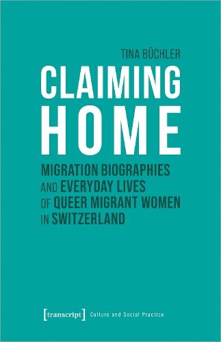 Claiming Home: Migration Biographies and Everyday Lives of Queer Migrant Women in Switzerland