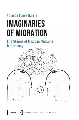 Imaginaries of Migration – Life Stories of Mexican Migrants in Germany