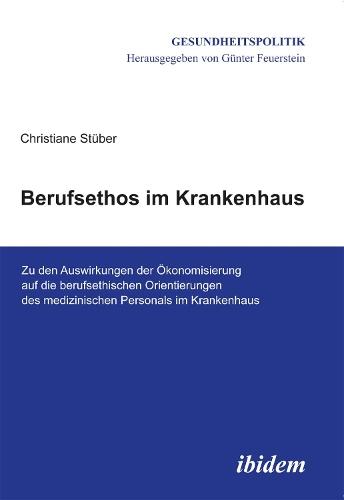 Berufsethos im Krankenhaus: Zu den Auswirkungen der Ökonomisierung auf die berufsethischen Orientierungen des medizinischen Personals im Krankenhaus