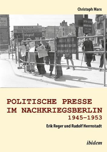 Politische Presse im Nachkriegsberlin 1945-1953: Erik Reger und Rudolf Herrnstadt