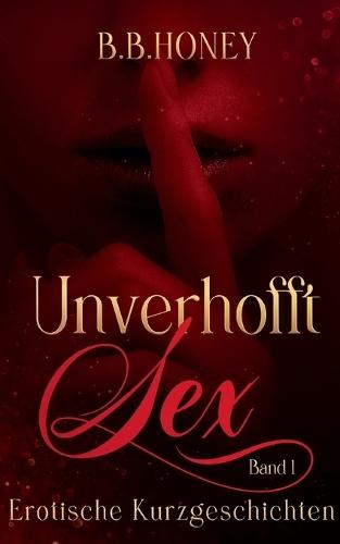 Unverhofft Sex: Erotische Kurzgeschichten: lebendig + sinnlich + direkt = Erotik neu definiert!