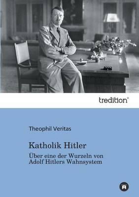 Katholik Hitler: Über eine der Wurzeln von Adolf Hitlers Wahnsystem