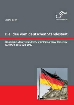 Die Idee vom deutschen Ständestaat: Ständische, Berufsständische und Korporative Konzepte zwischen 1918 und 1933