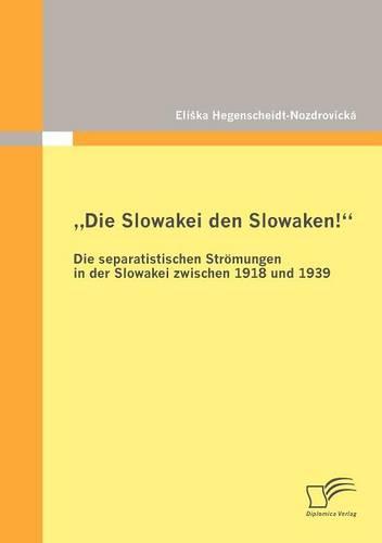 """Die Slowakei den Slowaken! Die separatistischen Strömungen in der Slowakei zwischen 1918 und 1939"