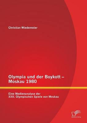 Olympia und der Boykott - Moskau 1980: Eine Medienanalyse der XXII. Olympischen Spiele von Moskau