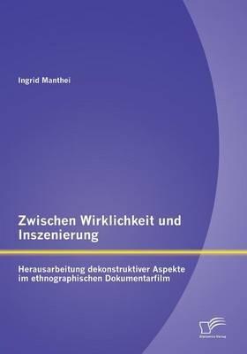 Zwischen Wirklichkeit und Inszenierung: Herausarbeitung dekonstruktiver Aspekte im ethnographischen Dokumentarfilm